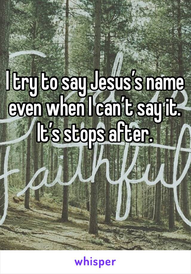 I try to say Jesus’s name even when I can’t say it. It’s stops after.