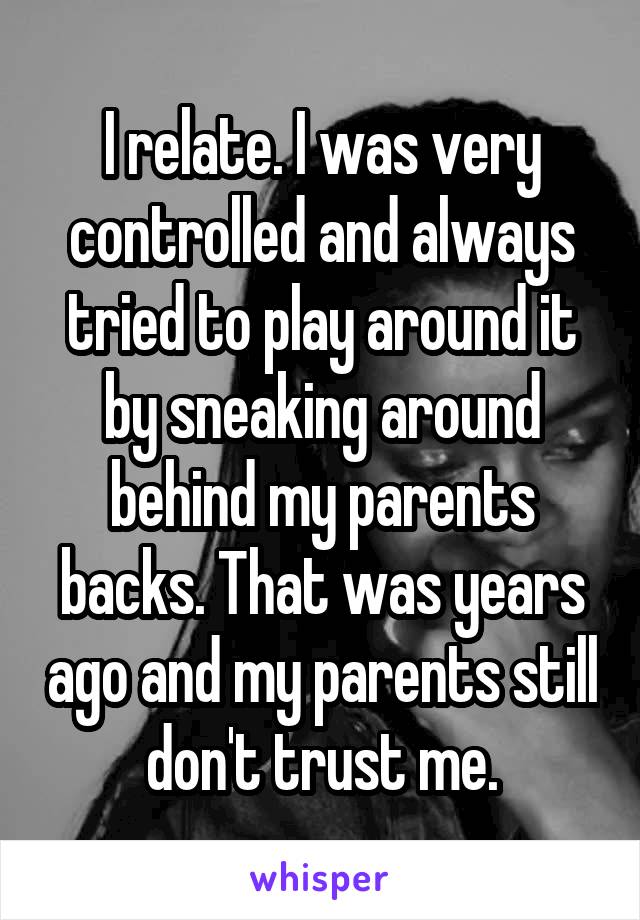 I relate. I was very controlled and always tried to play around it by sneaking around behind my parents backs. That was years ago and my parents still don't trust me.