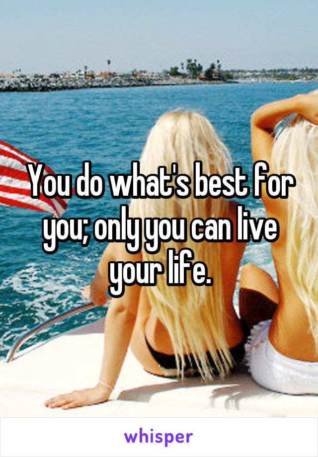 You do what's best for you; only you can live your life.