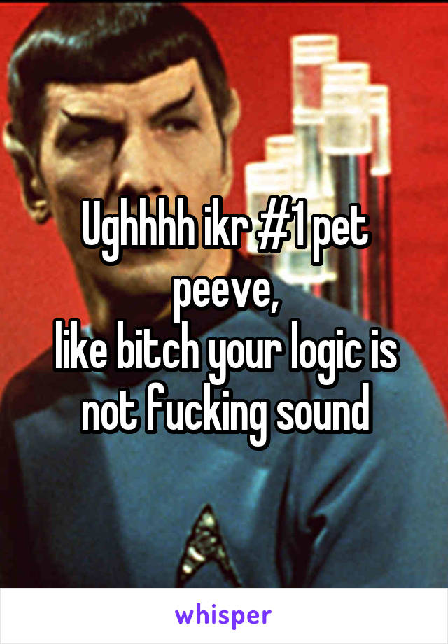 Ughhhh ikr #1 pet peeve,
like bitch your logic is not fucking sound