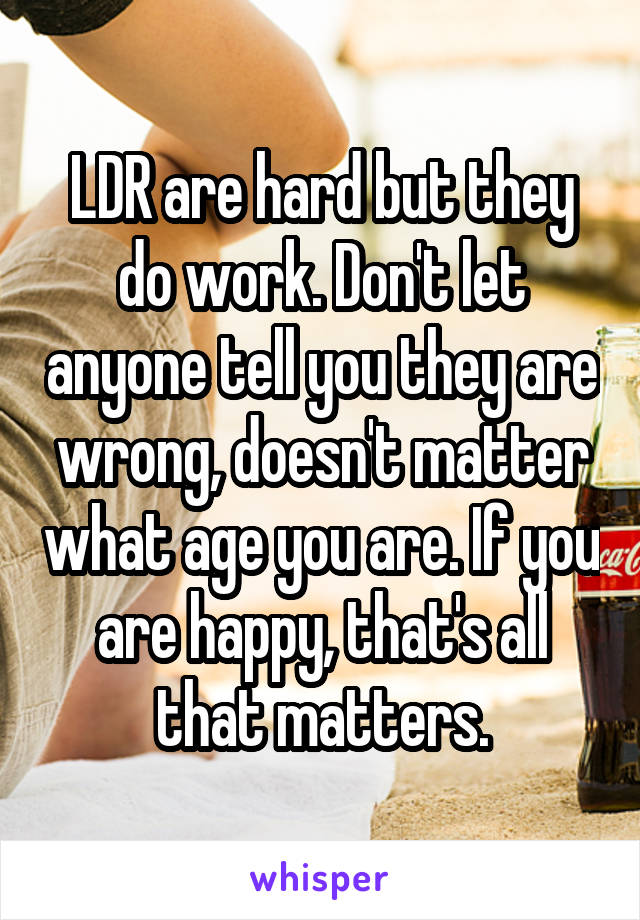 LDR are hard but they do work. Don't let anyone tell you they are wrong, doesn't matter what age you are. If you are happy, that's all that matters.