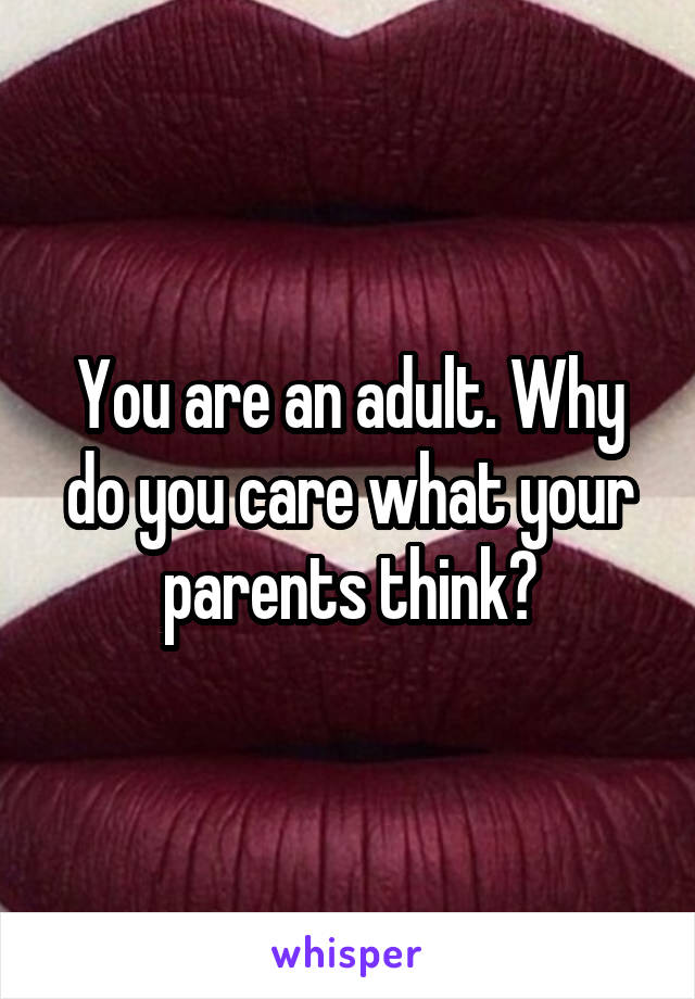 You are an adult. Why do you care what your parents think?