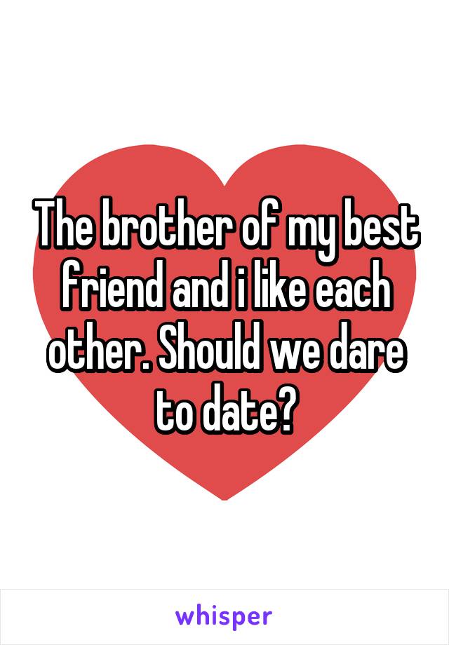 The brother of my best friend and i like each other. Should we dare to date?
