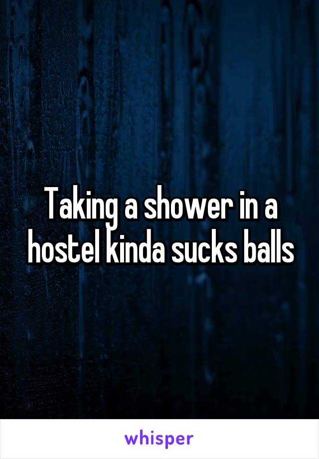 Taking a shower in a hostel kinda sucks balls