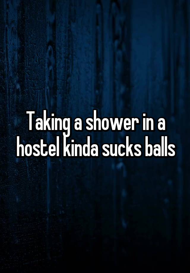 Taking a shower in a hostel kinda sucks balls