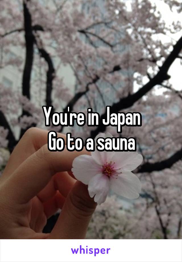 You're in Japan
Go to a sauna