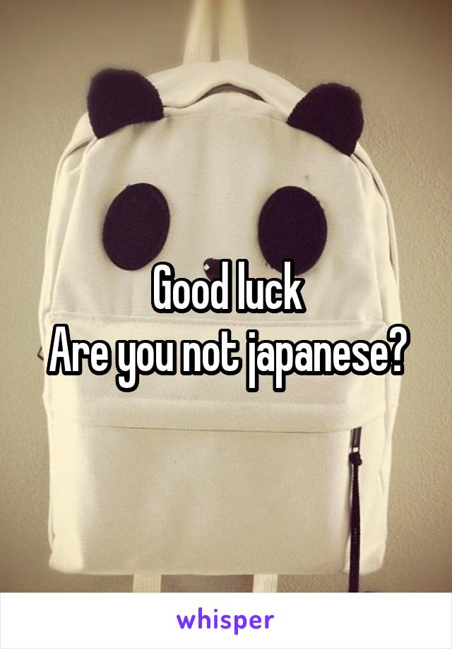 Good luck
Are you not japanese?