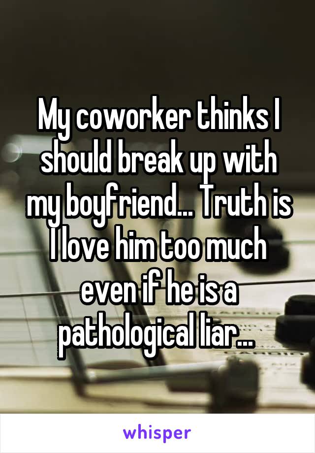 My coworker thinks I should break up with my boyfriend... Truth is I love him too much even if he is a pathological liar... 
