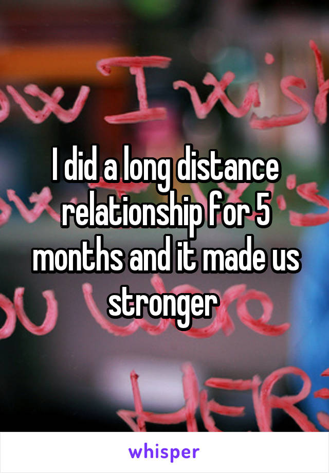 I did a long distance relationship for 5 months and it made us stronger 