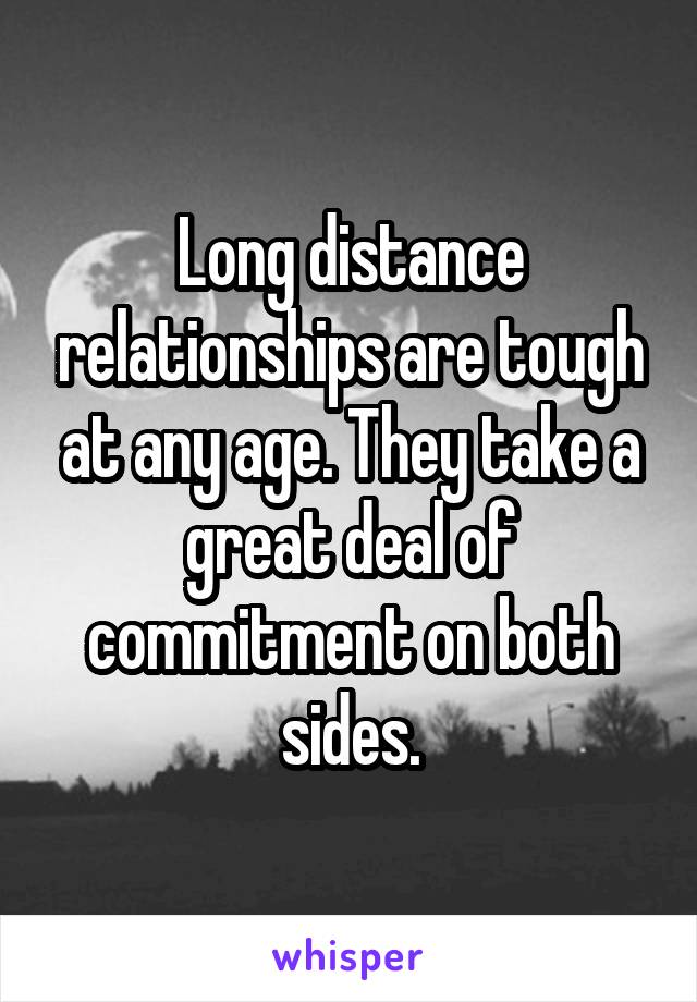 Long distance relationships are tough at any age. They take a great deal of commitment on both sides.