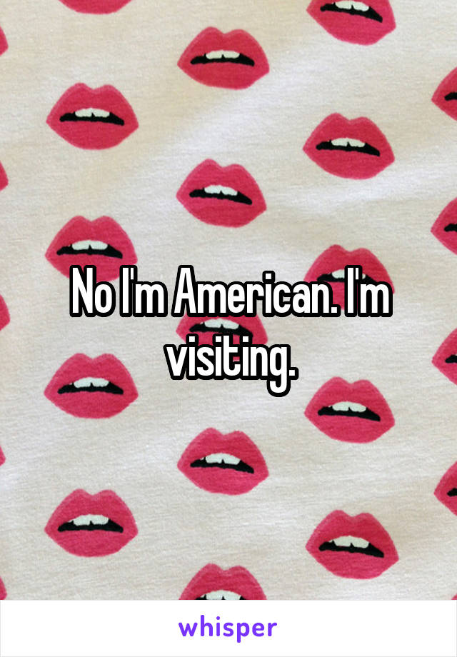 No I'm American. I'm visiting.