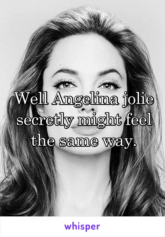 Well Angelina jolie secretly might feel the same way.