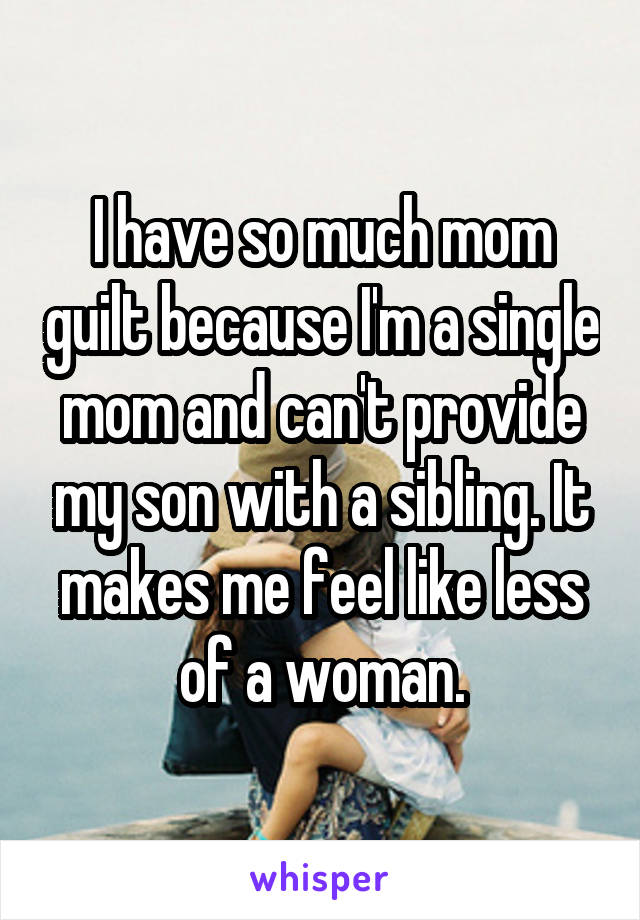 I have so much mom guilt because I'm a single mom and can't provide my son with a sibling. It makes me feel like less of a woman.