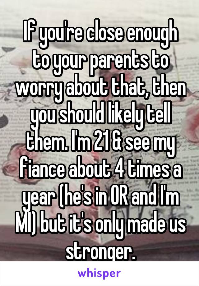 If you're close enough to your parents to worry about that, then you should likely tell them. I'm 21 & see my fiance about 4 times a year (he's in OR and I'm MI) but it's only made us stronger.