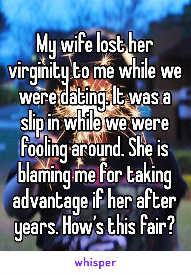 My wife lost her virginity to me while we were dating. It was a slip in while we were fooling around. She is blaming me for taking advantage if her after years. How’s this fair?