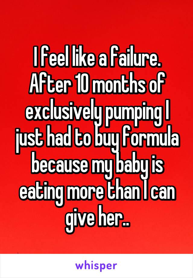 I feel like a failure. After 10 months of exclusively pumping I just had to buy formula because my baby is eating more than I can give her..