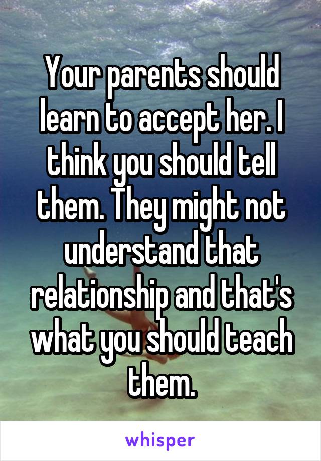 Your parents should learn to accept her. I think you should tell them. They might not understand that relationship and that's what you should teach them.