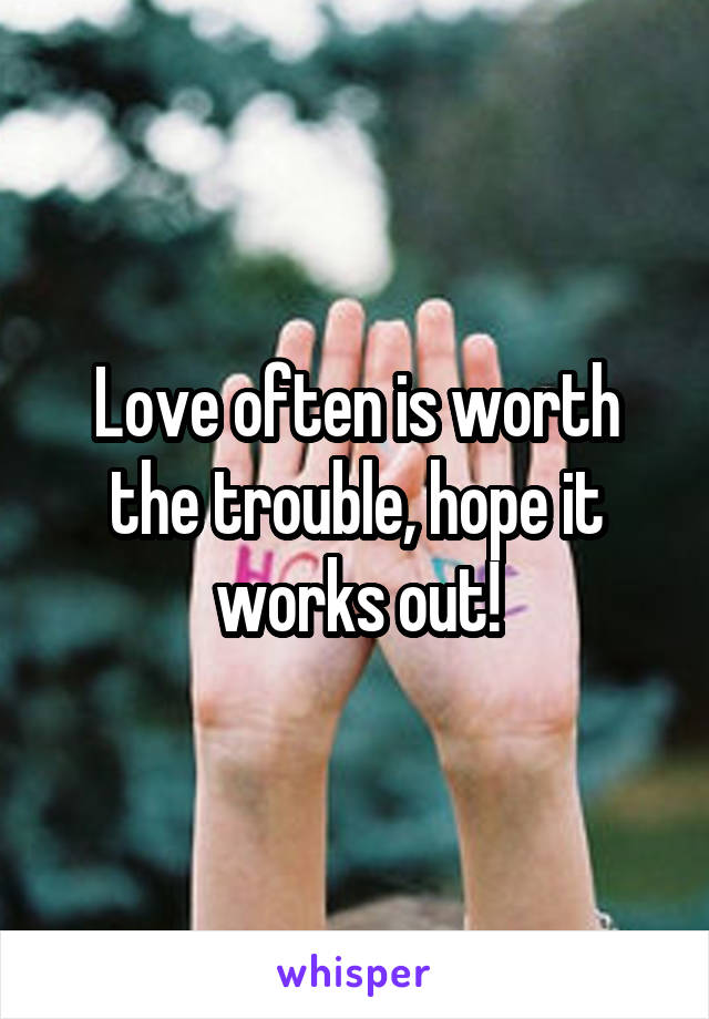 Love often is worth the trouble, hope it works out!