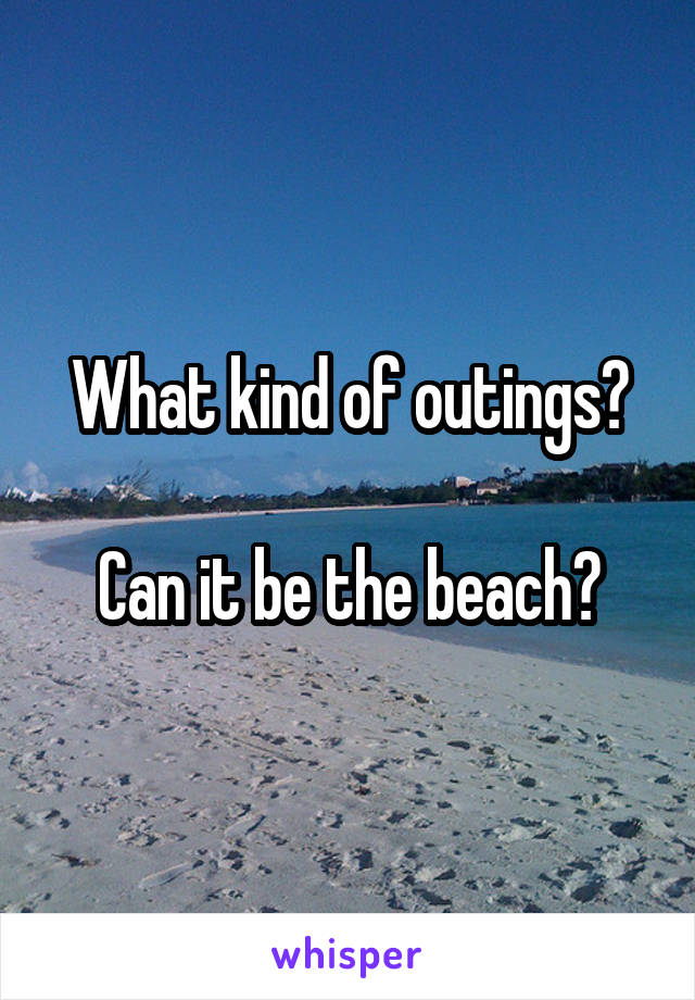 What kind of outings?

Can it be the beach?