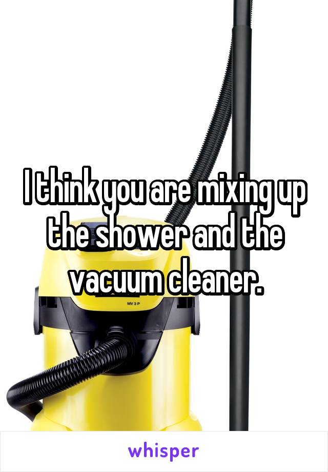 I think you are mixing up the shower and the vacuum cleaner.