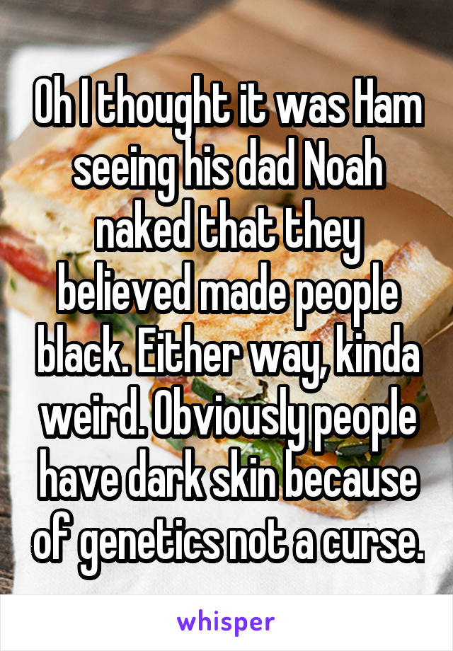 Oh I thought it was Ham seeing his dad Noah naked that they believed made people black. Either way, kinda weird. Obviously people have dark skin because of genetics not a curse.