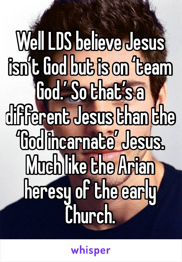 Well LDS believe Jesus isn’t God but is on ‘team God.’ So that’s a different Jesus than the ‘God incarnate’ Jesus. Much like the Arian heresy of the early Church.