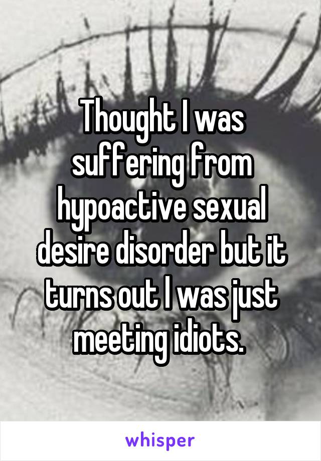 Thought I was suffering from hypoactive sexual desire disorder but it turns out I was just meeting idiots. 