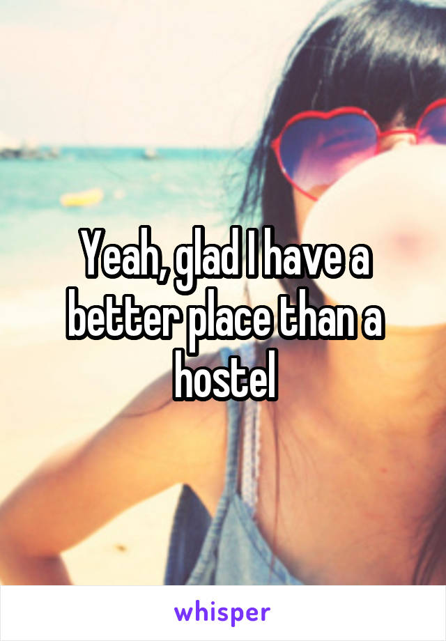 Yeah, glad I have a better place than a hostel