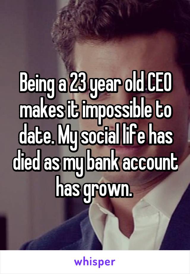 Being a 23 year old CEO makes it impossible to date. My social life has died as my bank account has grown. 