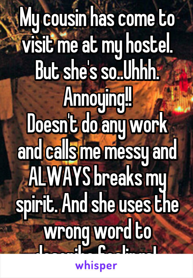My cousin has come to visit me at my hostel. But she's so..Uhhh. Annoying!!
Doesn't do any work and calls me messy and ALWAYS breaks my spirit. And she uses the wrong word to describe feelings! 