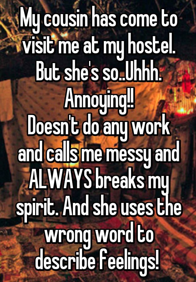 My cousin has come to visit me at my hostel. But she's so..Uhhh. Annoying!!
Doesn't do any work and calls me messy and ALWAYS breaks my spirit. And she uses the wrong word to describe feelings! 