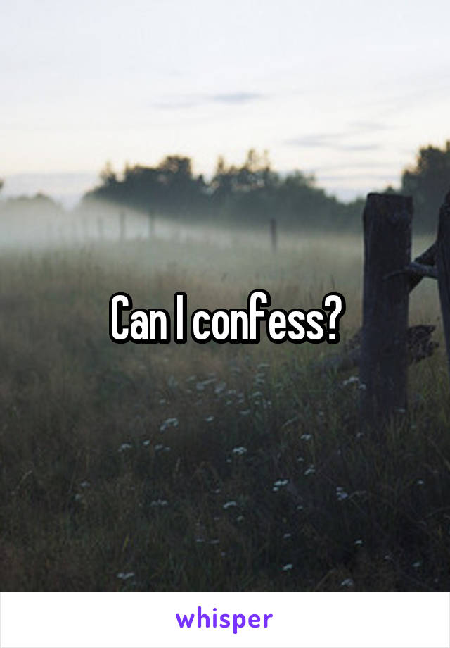 Can I confess?