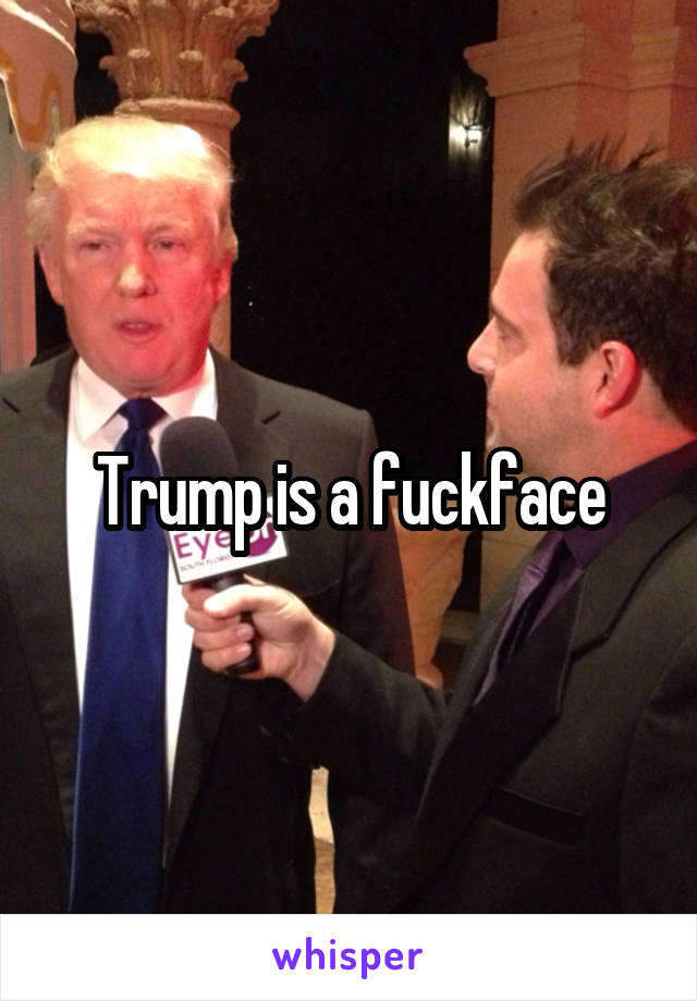 Trump is a fuckface