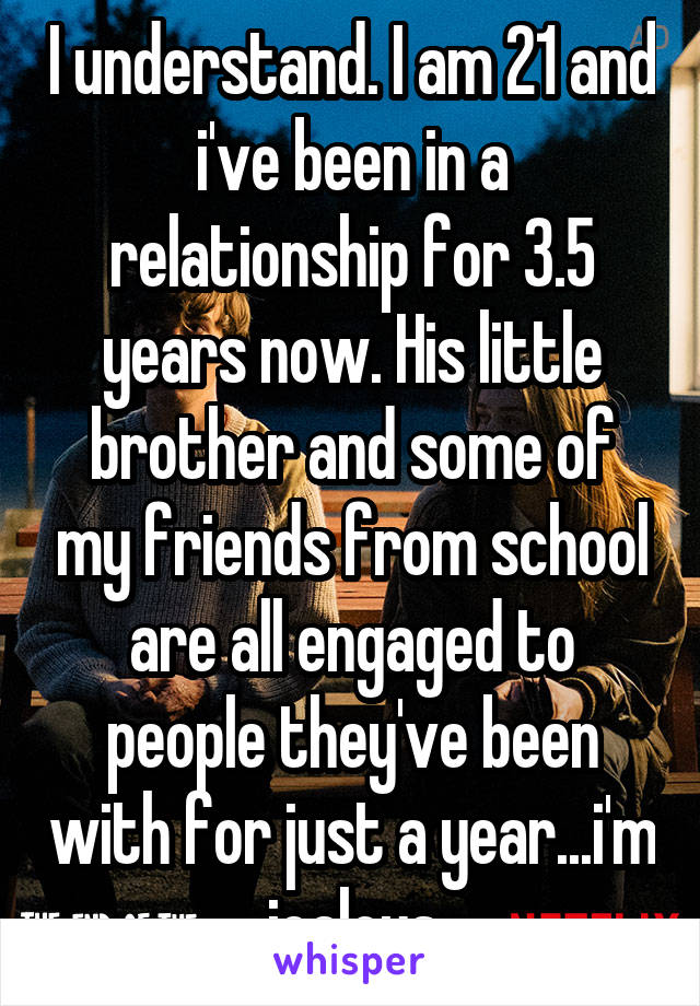 I understand. I am 21 and i've been in a relationship for 3.5 years now. His little brother and some of my friends from school are all engaged to people they've been with for just a year...i'm jealous