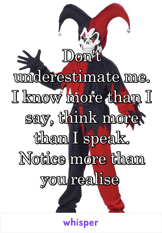 Don't underestimate me. I know more than I say, think more than I speak. Notice more than you realise 