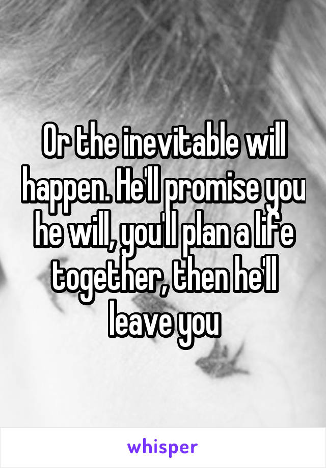 Or the inevitable will happen. He'll promise you he will, you'll plan a life together, then he'll leave you