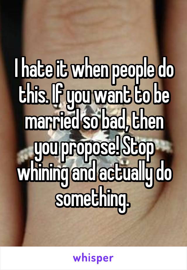I hate it when people do this. If you want to be married so bad, then you propose! Stop whining and actually do something. 