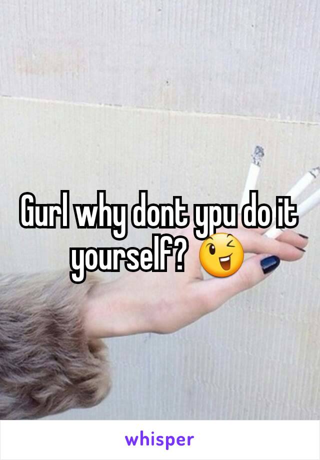 Gurl why dont ypu do it yourself? 😉