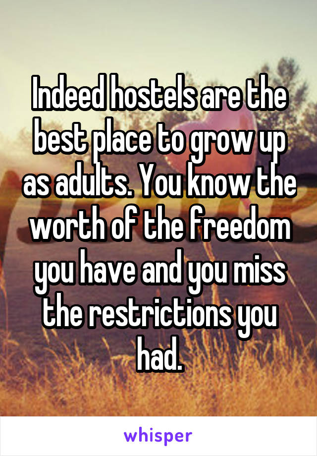 Indeed hostels are the best place to grow up as adults. You know the worth of the freedom you have and you miss the restrictions you had.