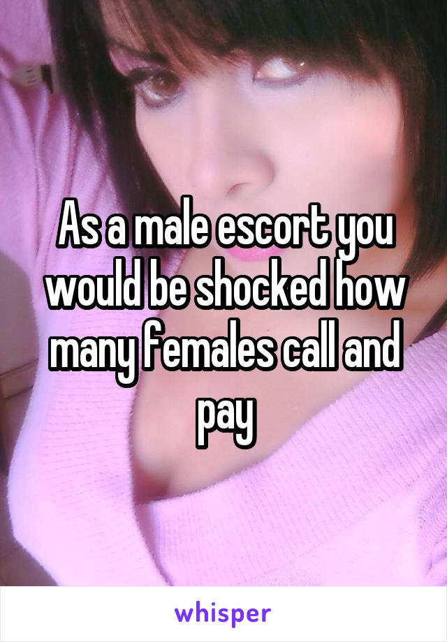 As a male escort you would be shocked how many females call and pay