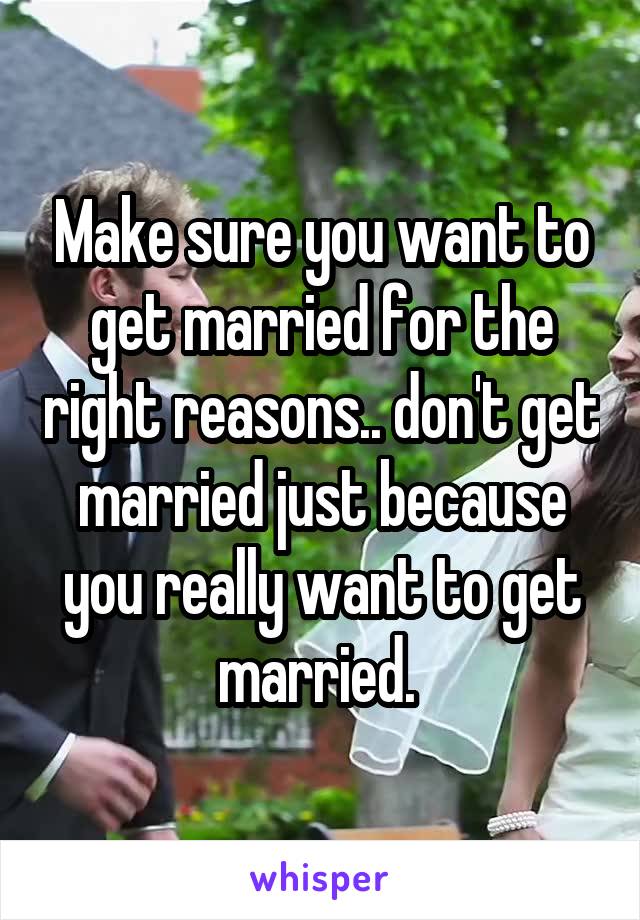 Make sure you want to get married for the right reasons.. don't get married just because you really want to get married. 