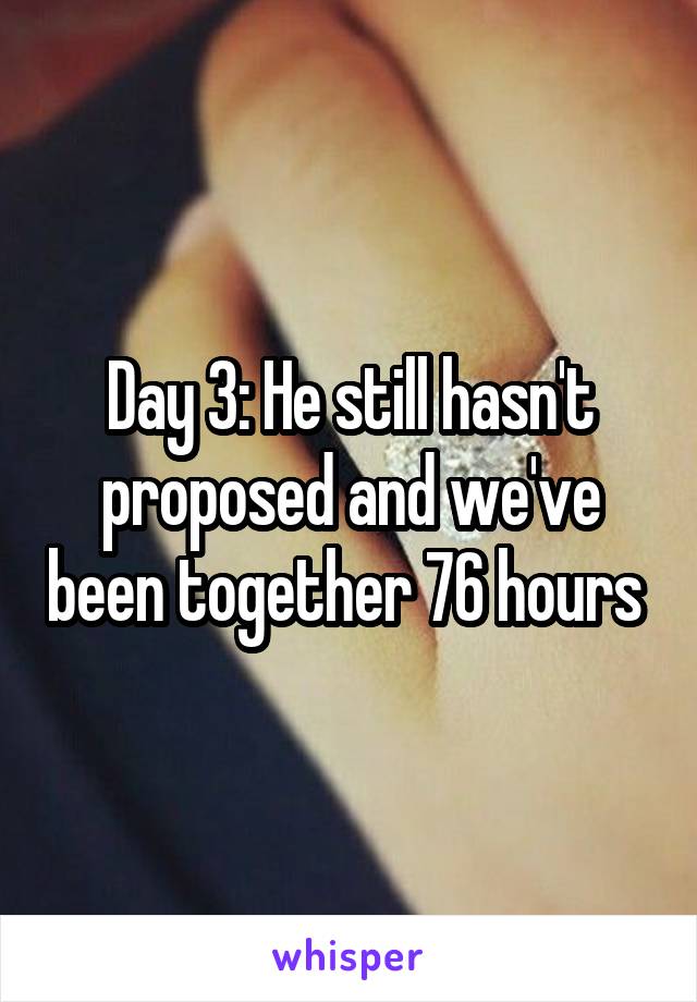 Day 3: He still hasn't proposed and we've been together 76 hours 