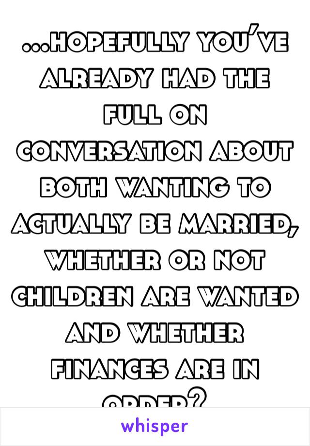 ...hopefully you’ve already had the full on conversation about both wanting to actually be married, whether or not children are wanted and whether finances are in order?