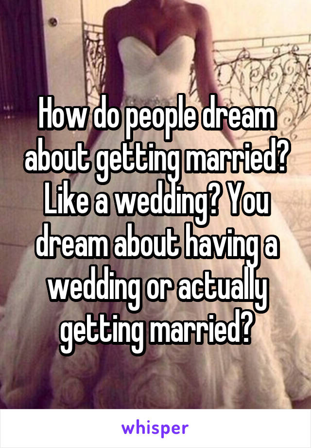 How do people dream about getting married? Like a wedding? You dream about having a wedding or actually getting married?