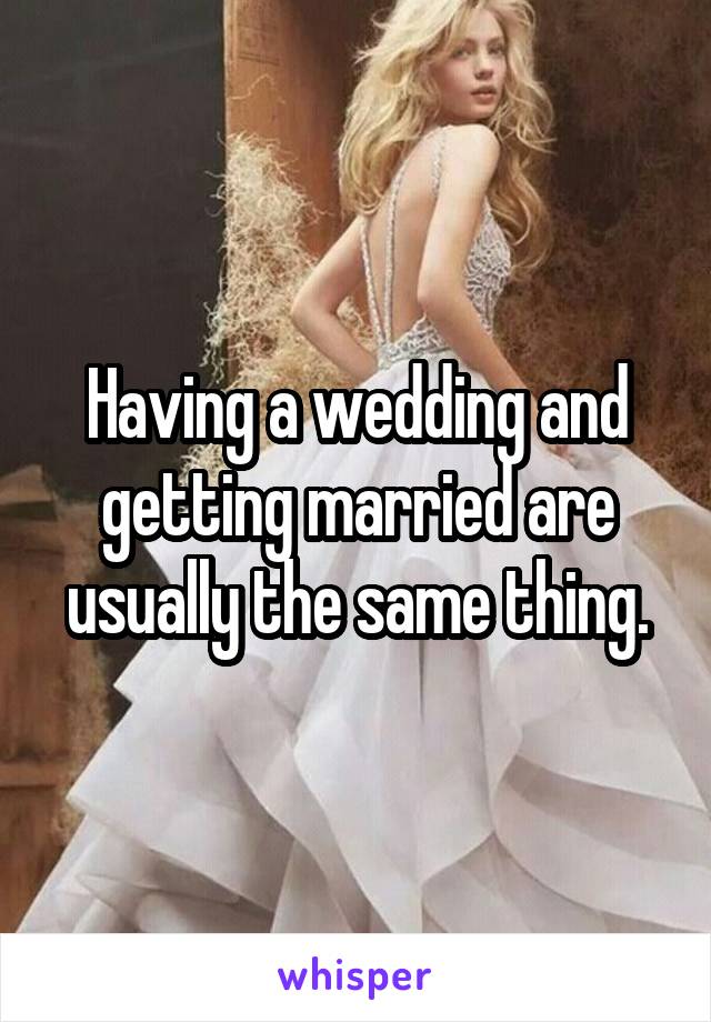 Having a wedding and getting married are usually the same thing.