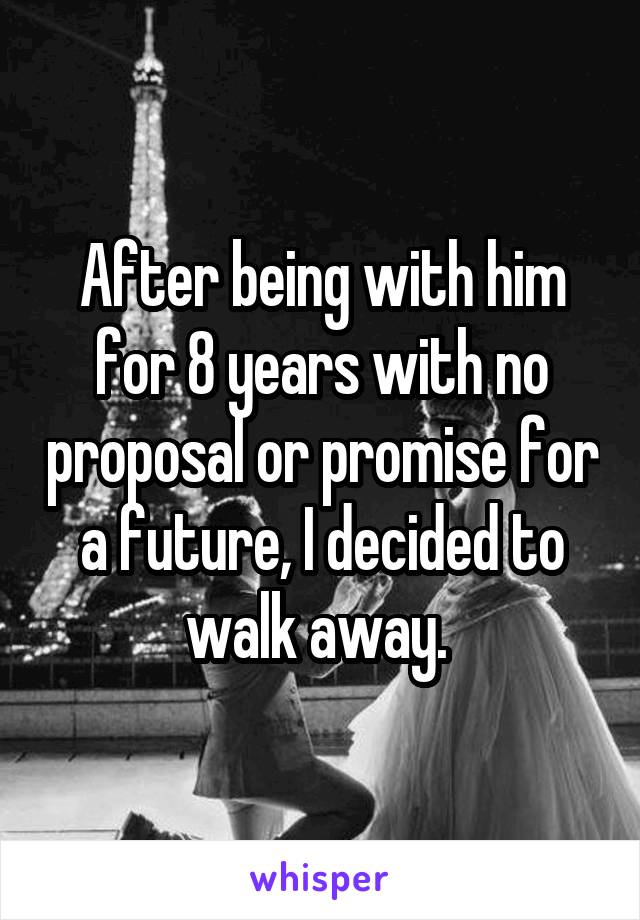 After being with him for 8 years with no proposal or promise for a future, I decided to walk away. 