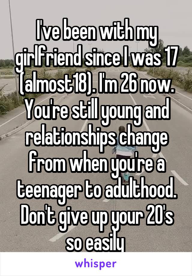 I've been with my girlfriend since I was 17 (almost18). I'm 26 now. You're still young and relationships change from when you're a teenager to adulthood. Don't give up your 20's so easily 