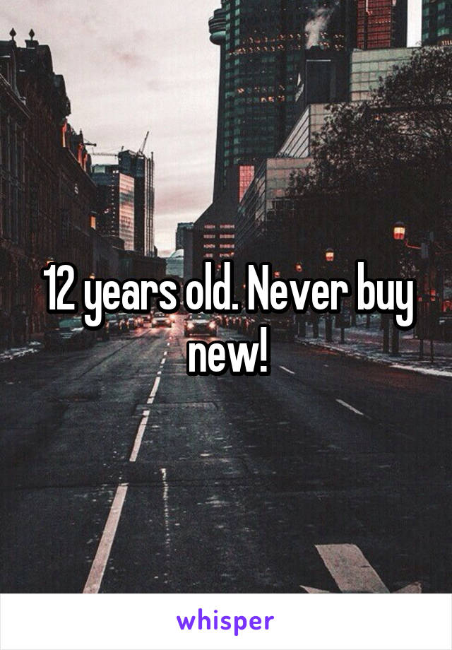 12 years old. Never buy new!