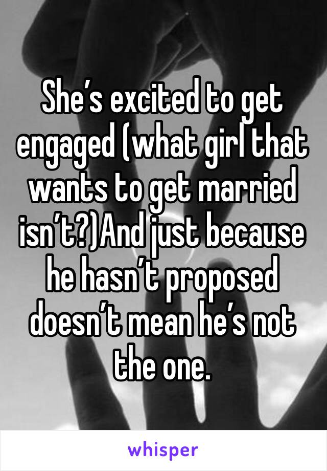 She’s excited to get engaged (what girl that wants to get married isn’t?)And just because he hasn’t proposed doesn’t mean he’s not the one.