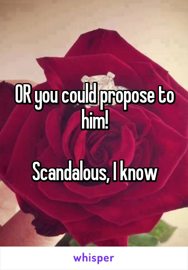OR you could propose to him!

Scandalous, I know